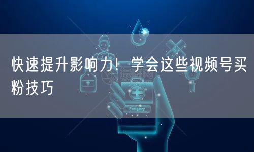 快速提升影响力！学会这些视频号买粉技巧