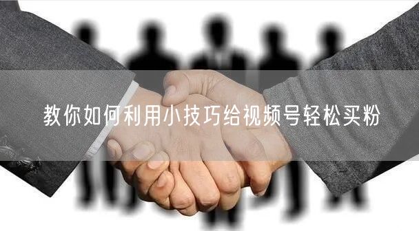 教你如何利用小技巧给视频号轻松买粉