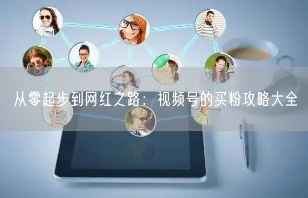从零起步到网红之路：视频号的买粉攻略大全