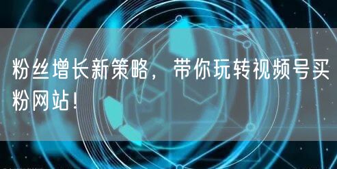 粉丝增长新策略，带你玩转视频号买粉网站！