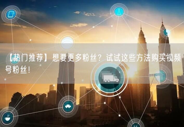 【热门推荐】想要更多粉丝？试试这些方法购买视频号粉丝！