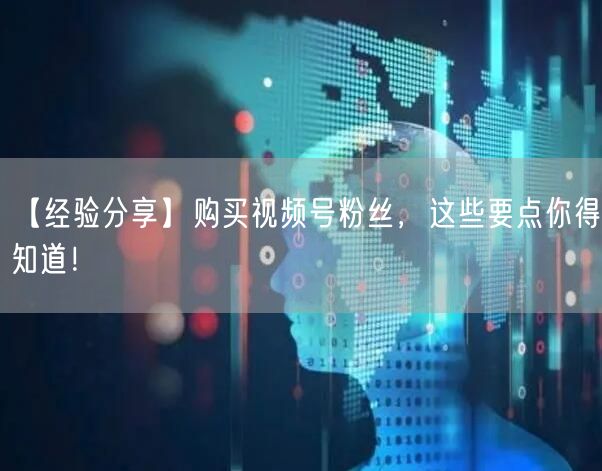 【经验分享】购买视频号粉丝，这些要点你得知道！