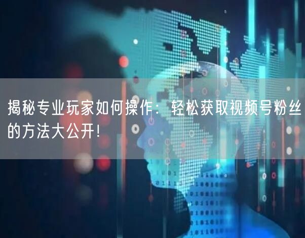 揭秘专业玩家如何操作：轻松获取视频号粉丝的方法大公开！