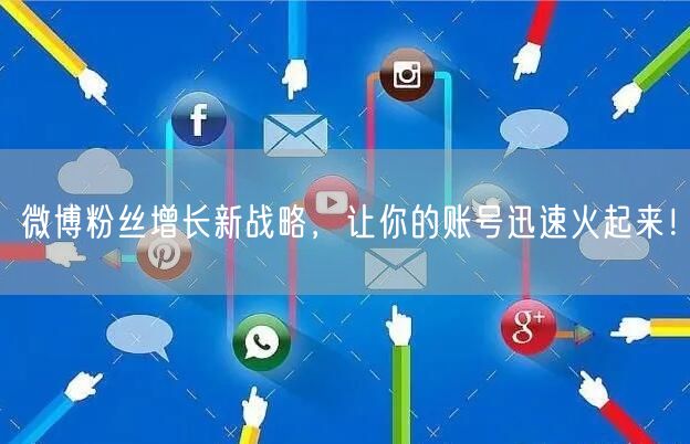 微博粉丝增长新战略，让你的账号迅速火起来！