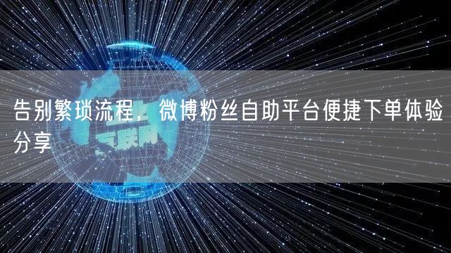告别繁琐流程，微博粉丝自助平台便捷下单体验分享