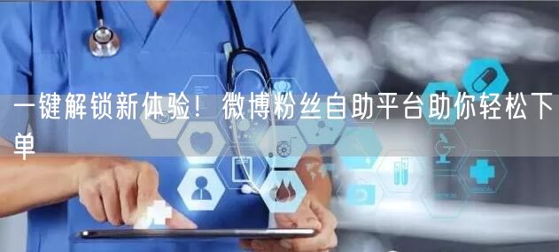 一键解锁新体验！微博粉丝自助平台助你轻松下单