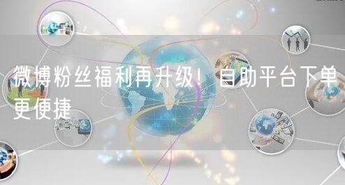 微博粉丝福利再升级！自助平台下单更便捷