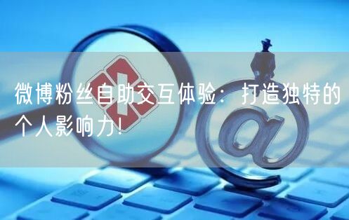 微博粉丝自助交互体验：打造独特的个人影响力！