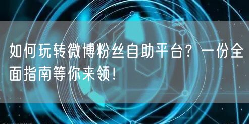 如何玩转微博粉丝自助平台？一份全面指南等你来领！