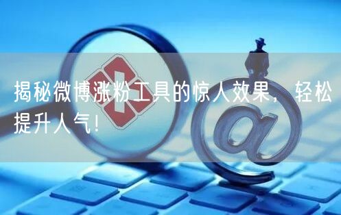 揭秘微博涨粉工具的惊人效果，轻松提升人气！