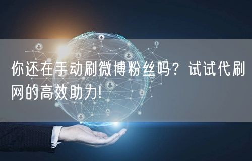你还在手动刷微博粉丝吗？试试代刷网的高效助力!