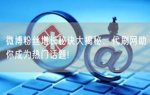 微博粉丝增长秘诀大揭秘：代刷网助你成为热门话题!