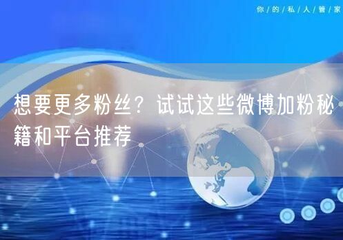 想要更多粉丝？试试这些微博加粉秘籍和平台推荐