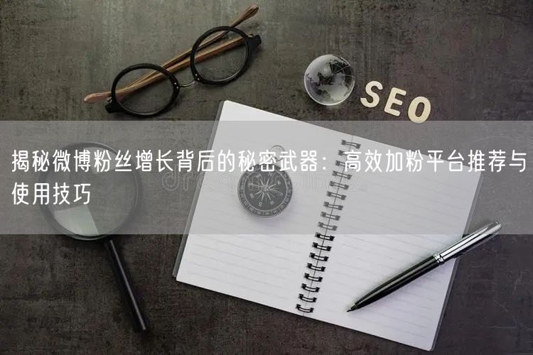 揭秘微博粉丝增长背后的秘密武器：高效加粉平台推荐与使用技巧