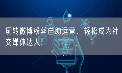 玩转微博粉丝自助运营，轻松成为社交媒体达人！