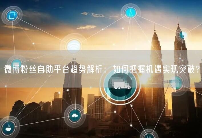 微博粉丝自助平台趋势解析：如何把握机遇实
