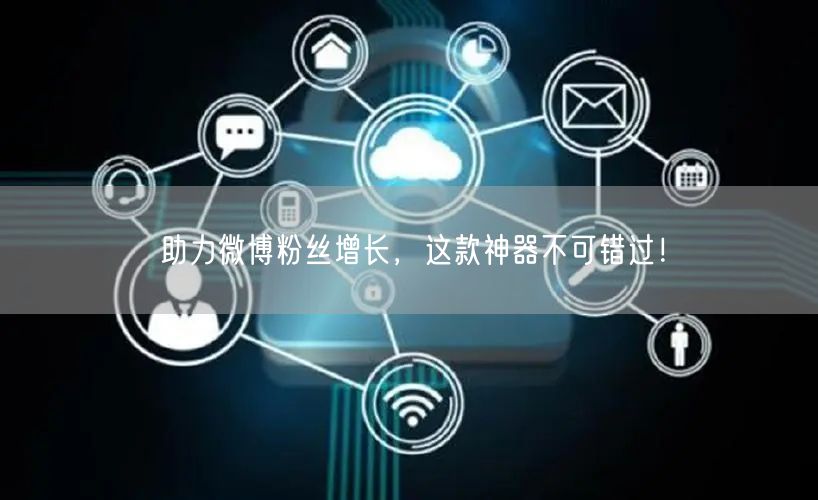 助力微博粉丝增长，这款神器不可错过！