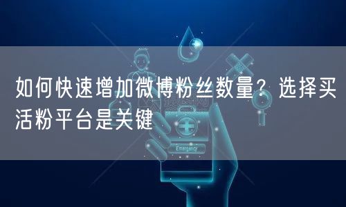 如何快速增加微博粉丝数量？选择买活粉平台是关键