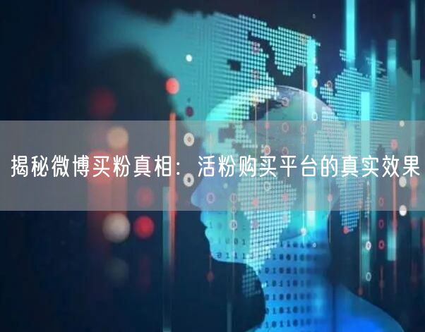 揭秘微博买粉真相：活粉购买平台的真实效果