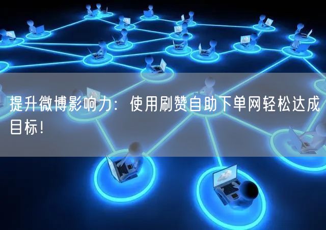 提升微博影响力：使用刷赞自助下单网轻松达成目标！