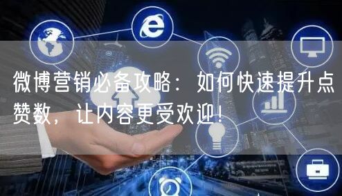 微博营销必备攻略：如何快速提升点赞数，让内容更受欢迎！