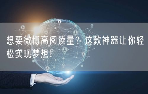 想要微博高阅读量？这款神器让你轻松实现梦想！