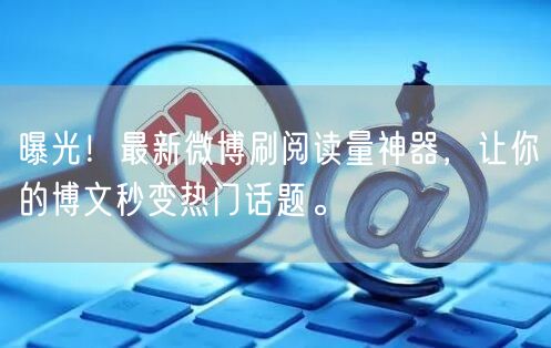 曝光！最新微博刷阅读量神器，让你的博文秒