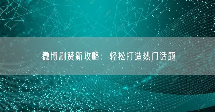 微博刷赞新攻略：轻松打造热门话题