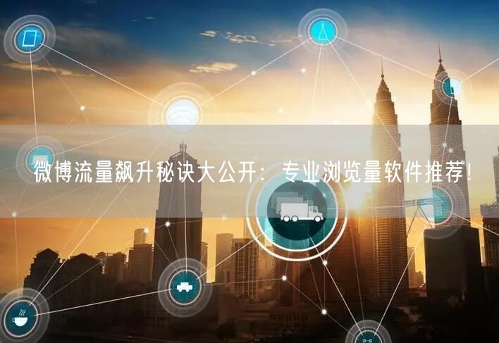 微博流量飙升秘诀大公开：专业浏览量软件推