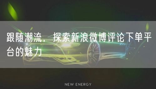 跟随潮流，探索新浪微博评论下单平台的魅力