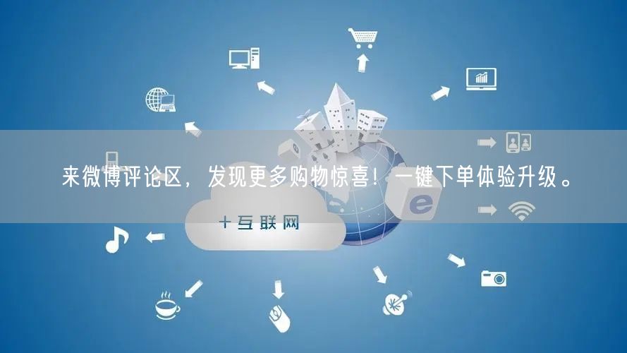 来微博评论区，发现更多购物惊喜！一键下单体验升级。
