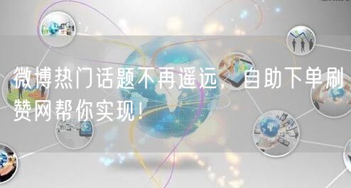 微博热门话题不再遥远，自助下单刷赞网帮你实现！