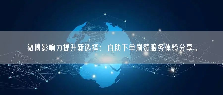 微博影响力提升新选择：自助下单刷赞服务体验分享。