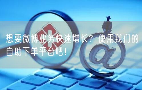 想要微博业务快速增长？使用我们的自助下单平台吧！