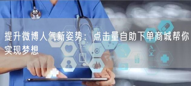 提升微博人气新姿势：点击量自助下单商城帮你实现梦想