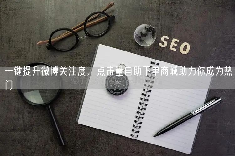 一键提升微博关注度，点击量自助下单商城助力你成为热门