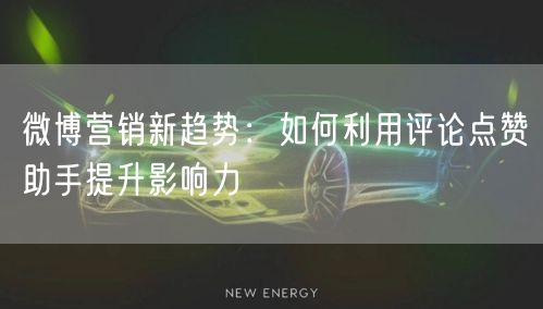 微博营销新趋势：如何利用评论点赞助手提升影响力