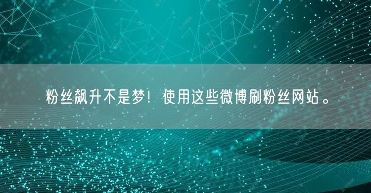 粉丝飙升不是梦！使用这些微博刷粉丝网站。
