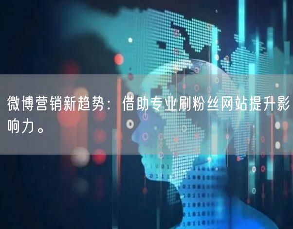微博营销新趋势：借助专业刷粉丝网站提升影响力。