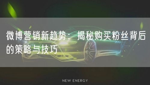 微博营销新趋势：揭秘购买粉丝背后的策略与技巧