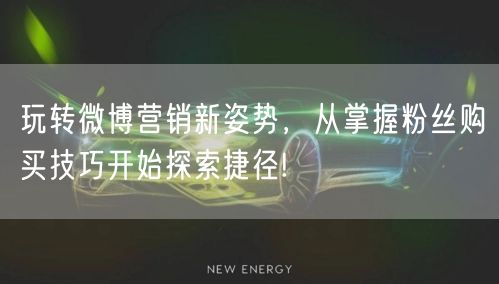 玩转微博营销新姿势，从掌握粉丝购买技巧开始探索捷径!