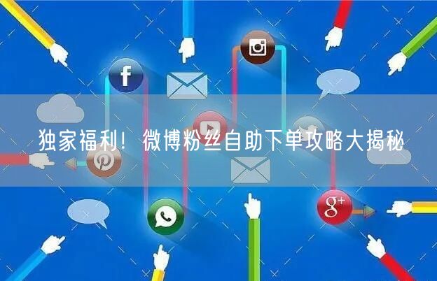 独家福利！微博粉丝自助下单攻略大揭秘