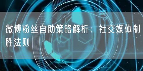 微博粉丝自助策略解析：社交媒体制胜法则