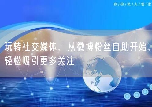 玩转社交媒体，从微博粉丝自助开始，轻松吸引更多关注