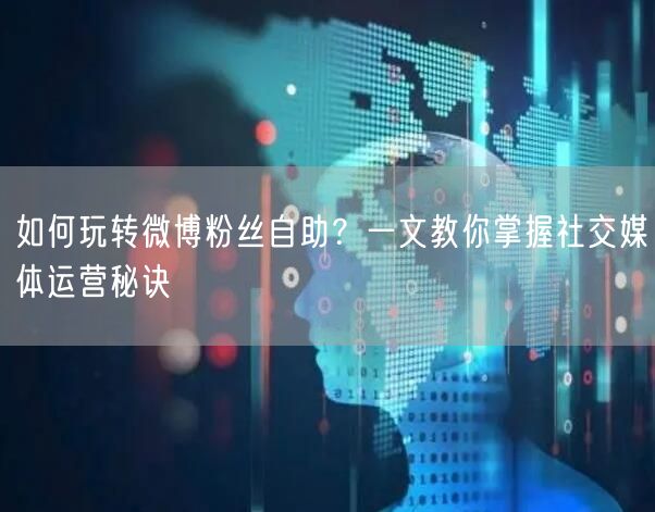 如何玩转微博粉丝自助？一文教你掌握社交媒体运营秘诀