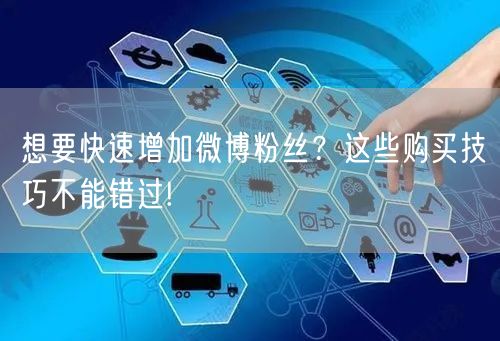 想要快速增加微博粉丝？这些购买技巧不能错