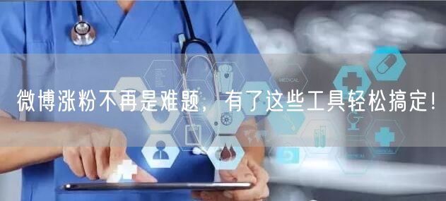 微博涨粉不再是难题，有了这些工具轻松搞定！