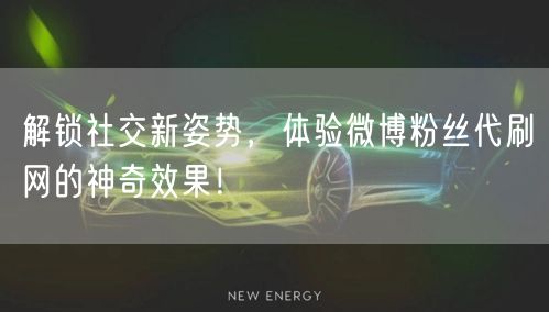 解锁社交新姿势，体验微博粉丝代刷网的神奇效果！