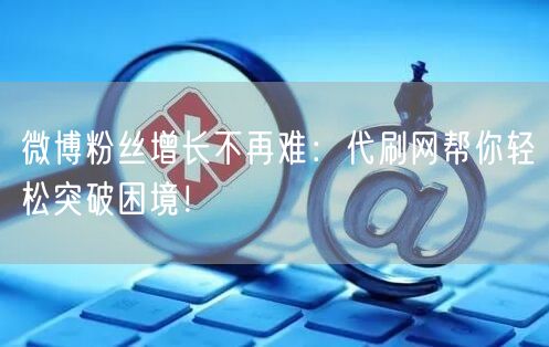 微博粉丝增长不再难：代刷网帮你轻松突破困境！