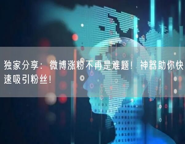 独家分享：微博涨粉不再是难题！神器助你快速吸引粉丝！